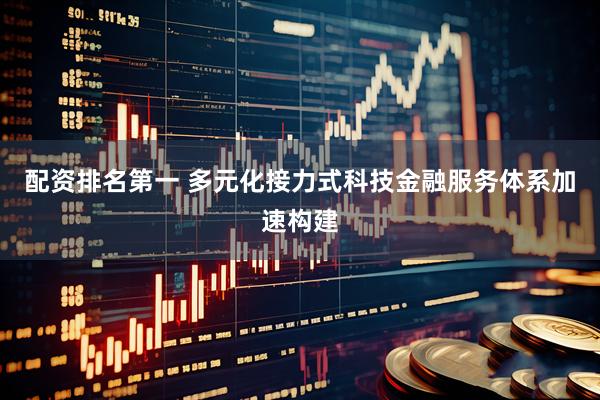 配资排名第一 多元化接力式科技金融服务体系加速构建
