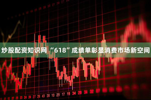 炒股配资知识网 “618”成绩单彰显消费市场新空间