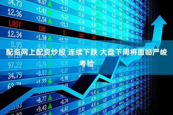 配资网上配资炒股 连续下跌 大盘下周将面临严峻考验