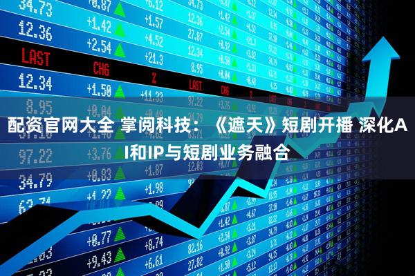 配资官网大全 掌阅科技：《遮天》短剧开播 深化AI和IP与短剧业务融合