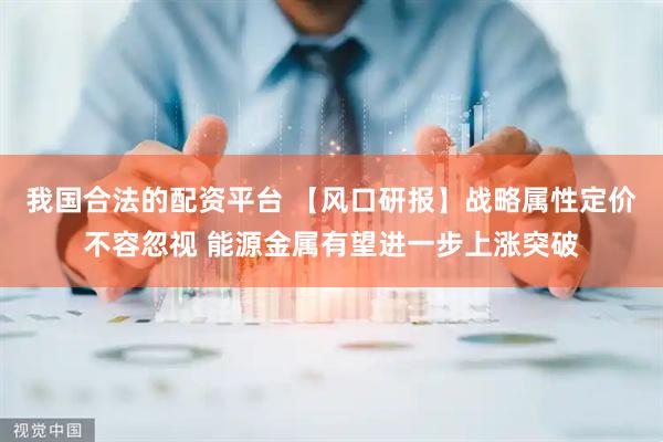 我国合法的配资平台 【风口研报】战略属性定价不容忽视 能源金属有望进一步上涨突破