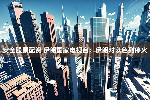 安全股票配资 伊朗国家电视台：伊朗对以色列停火
