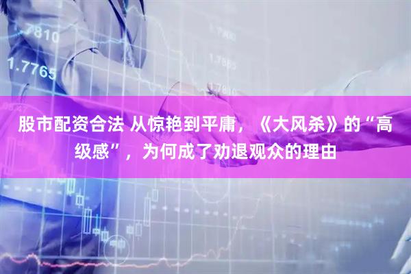 股市配资合法 从惊艳到平庸，《大风杀》的“高级感”，为何成了劝退观众的理由