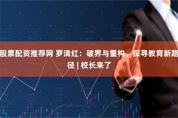 股票配资推荐网 罗清红：破界与重构，探寻教育新路径 | 校长来了