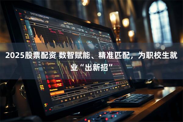 2025股票配资 数智赋能、精准匹配，为职校生就业“出新招”