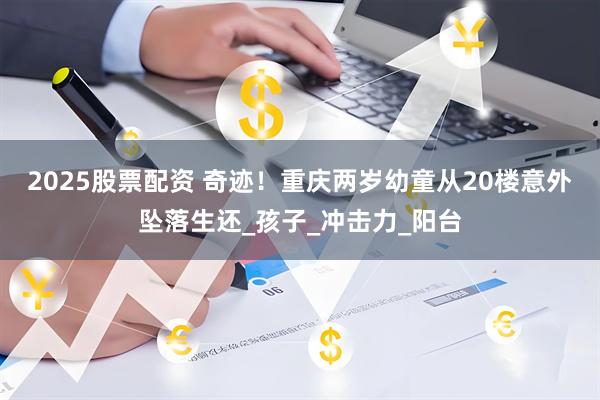 2025股票配资 奇迹！重庆两岁幼童从20楼意外坠落生还_孩子_冲击力_阳台