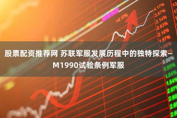股票配资推荐网 苏联军服发展历程中的独特探索—M1990试验条例军服