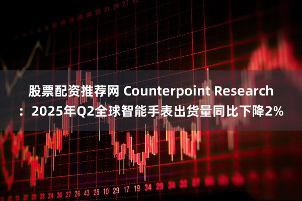 股票配资推荐网 Counterpoint Research：2025年Q2全球智能手表出货量同比下降2%