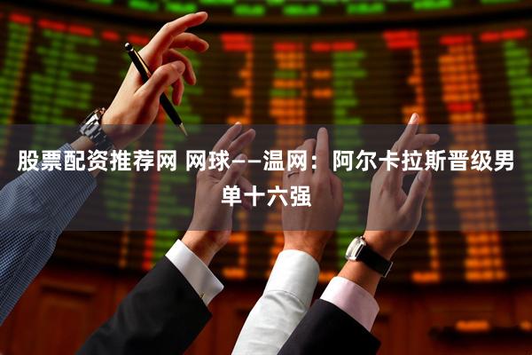 股票配资推荐网 网球——温网：阿尔卡拉斯晋级男单十六强