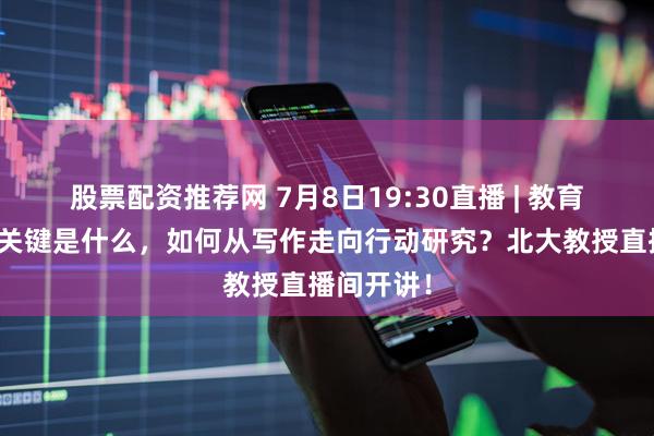 股票配资推荐网 7月8日19:30直播 | 教育叙事写作关键是什么，如何从写作走向行动研究？北大教授直播间开讲！