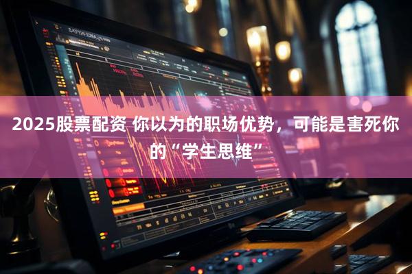 2025股票配资 你以为的职场优势，可能是害死你的“学生思维”