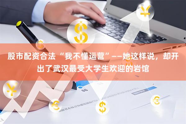 股市配资合法 “我不懂运营”——她这样说，却开出了武汉最受大学生欢迎的岩馆