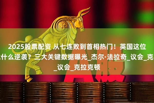 2025股票配资 从七连败到首相热门！英国这位政客凭什么逆袭？三大关键数据曝光_杰尔·法拉奇_议会_克拉克顿