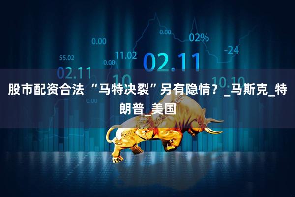 股市配资合法 “马特决裂”另有隐情？_马斯克_特朗普_美国