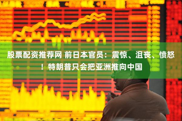 股票配资推荐网 前日本官员：震惊、沮丧、愤怒！特朗普只会把亚洲推向中国