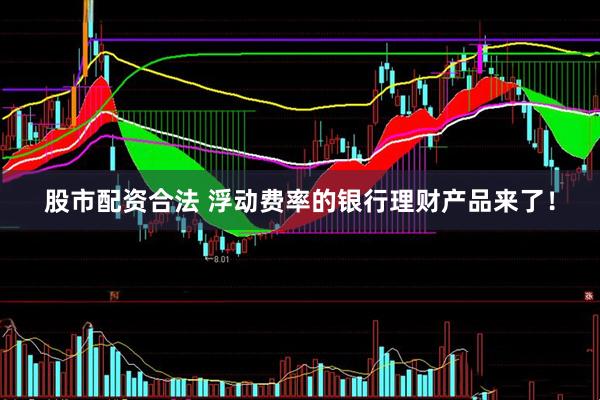 股市配资合法 浮动费率的银行理财产品来了！