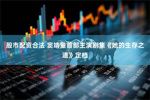 股市配资合法 窦靖童首部主演剧集《她的生存之道》定档
