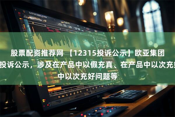 股票配资推荐网 【12315投诉公示】欧亚集团新增8件投诉公示，涉及在产品中以假充真、在产品中以次充好问题等