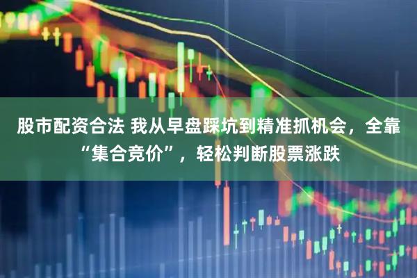 股市配资合法 我从早盘踩坑到精准抓机会，全靠“集合竞价”，轻松判断股票涨跌