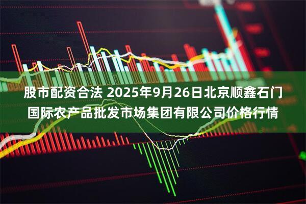 股市配资合法 2025年9月26日北京顺鑫石门国际农产品批发市场集团有限公司价格行情