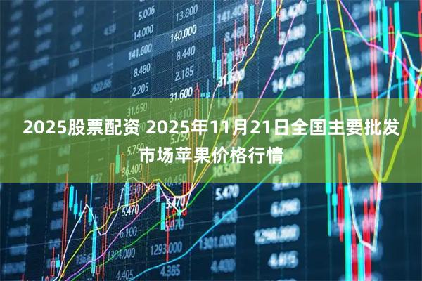 2025股票配资 2025年11月21日全国主要批发市场苹果价格行情