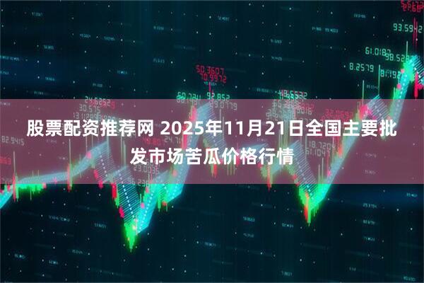 股票配资推荐网 2025年11月21日全国主要批发市场苦瓜价格行情