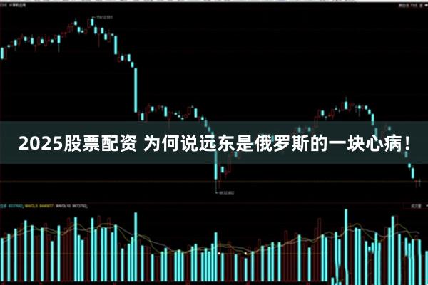 2025股票配资 为何说远东是俄罗斯的一块心病！