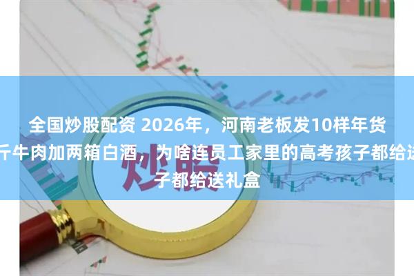 全国炒股配资 2026年，河南老板发10样年货，10斤牛肉加两箱白酒，为啥连员工家里的高考孩子都给送礼盒