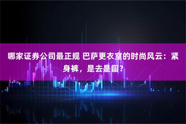 哪家证券公司最正规 巴萨更衣室的时尚风云：紧身裤，是去是留？