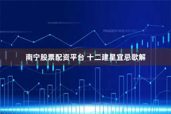 南宁股票配资平台 十二建星宜忌歌解