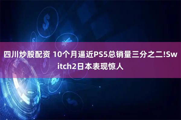 四川炒股配资 10个月逼近PS5总销量三分之二!Switch2日本表现惊人
