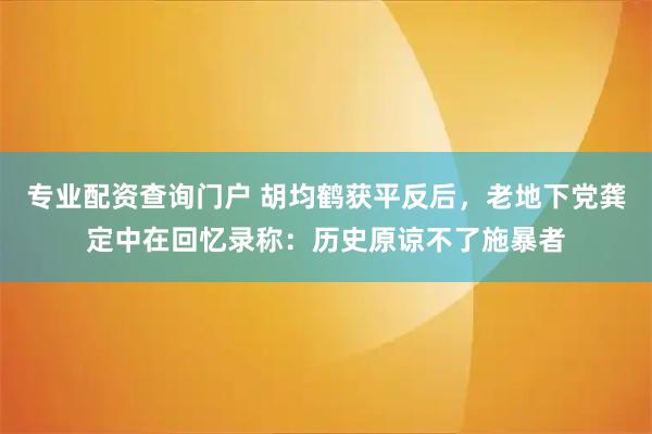 专业配资查询门户 胡均鹤获平反后，老地下党龚定中在回忆录称：历史原谅不了施暴者