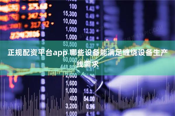 正规配资平台app 哪些设备能满足缠绕设备生产线需求