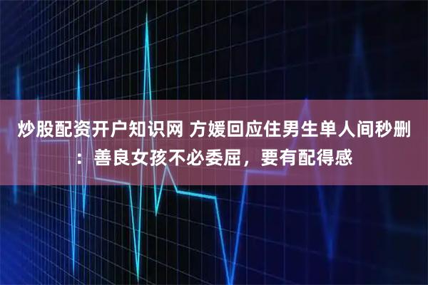 炒股配资开户知识网 方媛回应住男生单人间秒删：善良女孩不必委屈，要有配得感