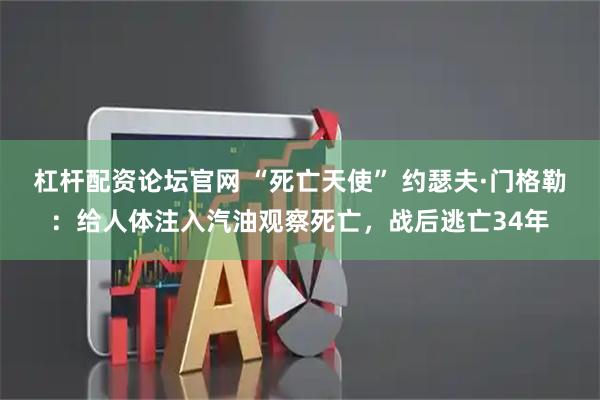 杠杆配资论坛官网 “死亡天使” 约瑟夫·门格勒：给人体注入汽油观察死亡，战后逃亡34年