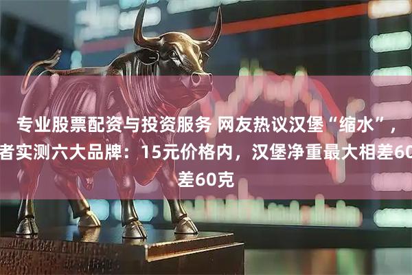 专业股票配资与投资服务 网友热议汉堡“缩水”，记者实测六大品牌：15元价格内，汉堡净重最大相差60克
