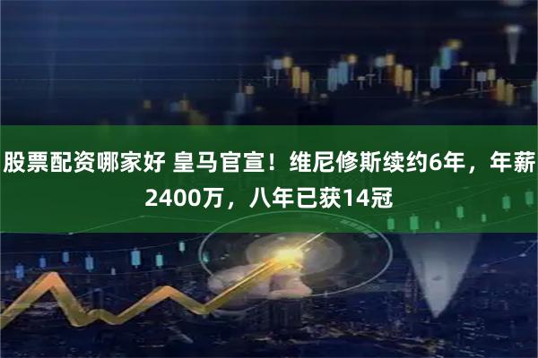 股票配资哪家好 皇马官宣！维尼修斯续约6年，年薪2400万，八年已获14冠